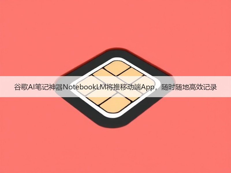 谷歌AI笔记神器NotebookLM将推