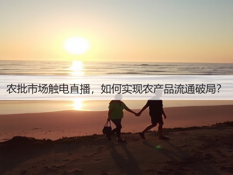 农批市场触电直播，如何实现农产品流通破局