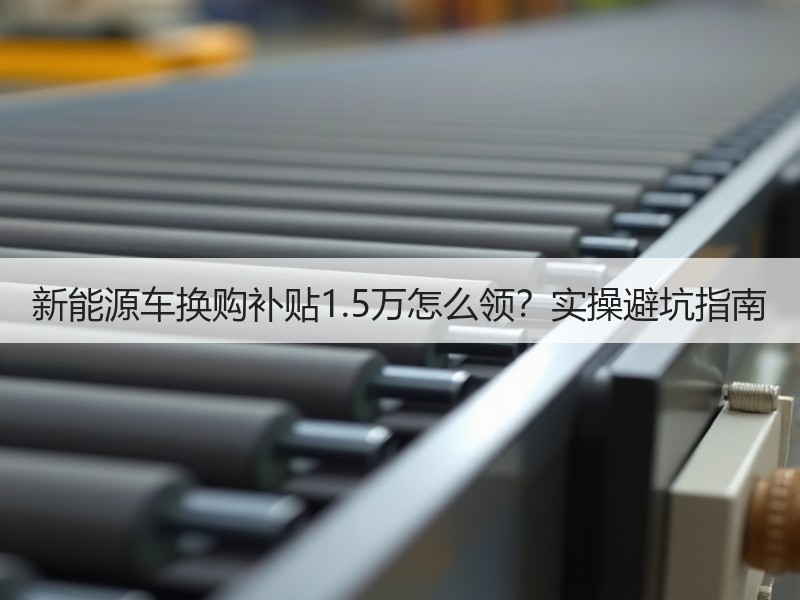 新能源车换购补贴1.5万怎么领？实操避坑