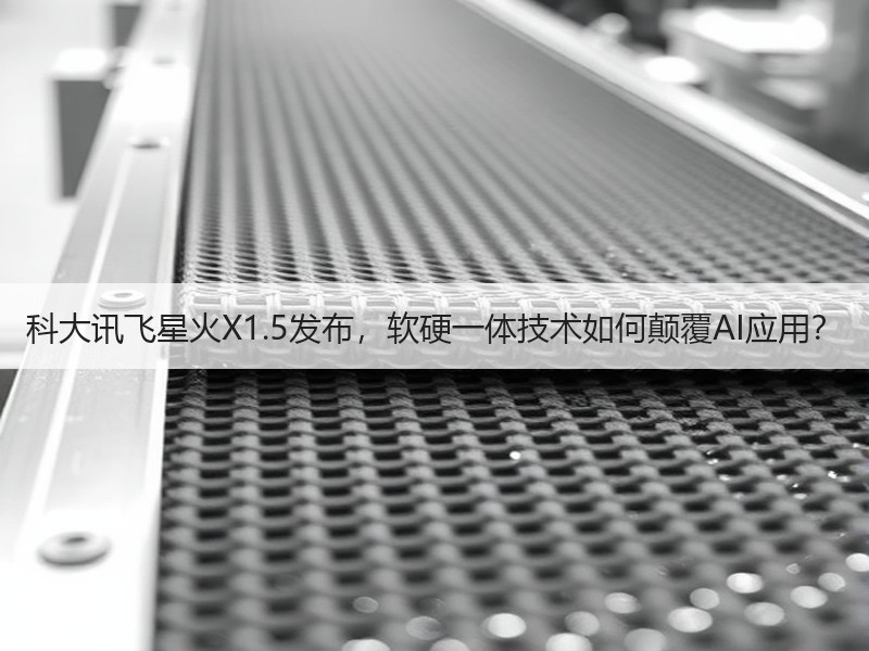 科大讯飞星火X1.5发布，软硬一体技术如