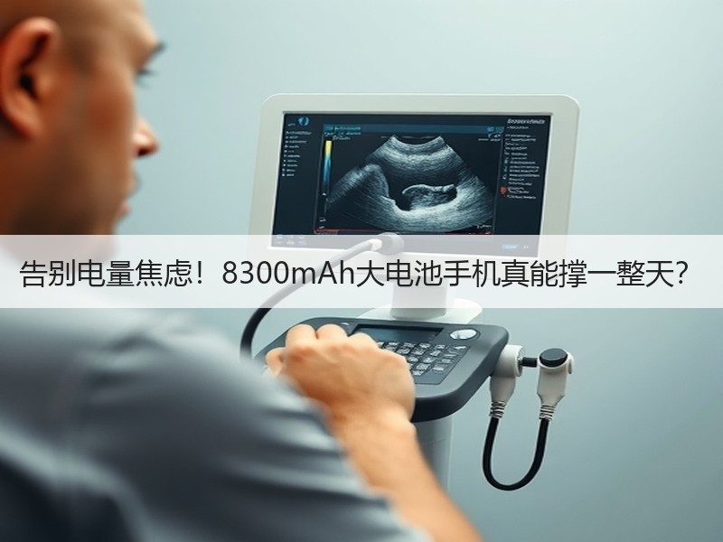告别电量焦虑！8300mAh大电池手机真