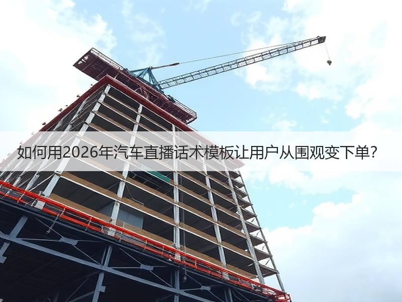 如何用2026年汽车直播话术模板让用户从