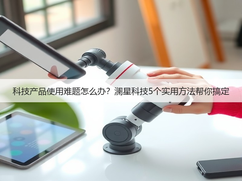 科技产品使用难题怎么办？澜星科技5个实用