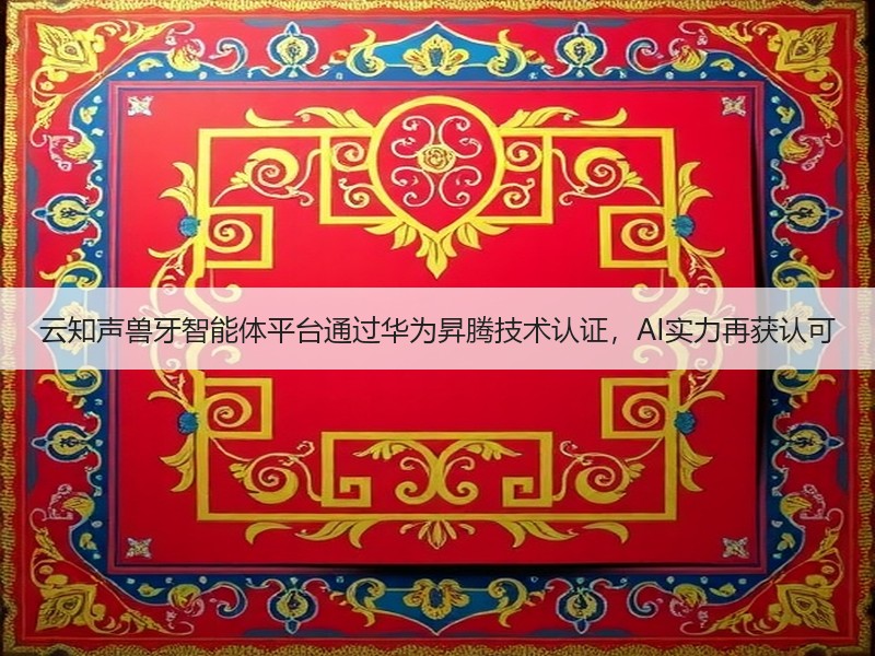 云知声兽牙智能体平台通过华为昇腾技术认证