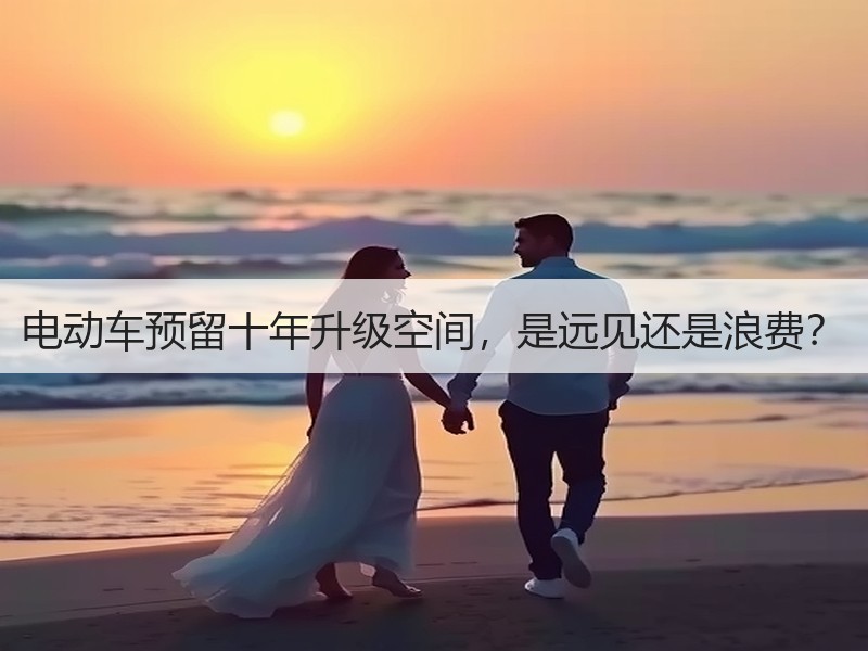 电动车预留十年升级空间，是远见还是浪费？