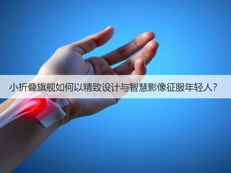 小折叠旗舰如何以精致设计与智慧影像征服年