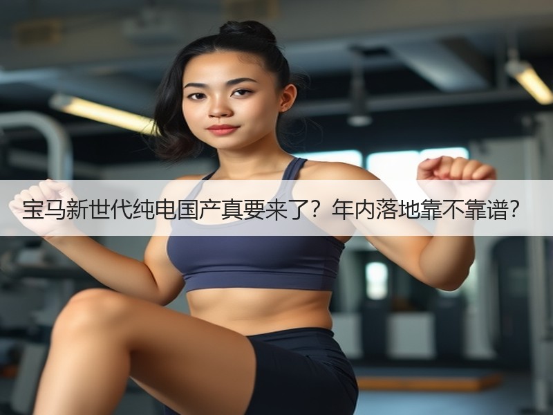 宝马新世代纯电国产真要来了？年内落地靠不