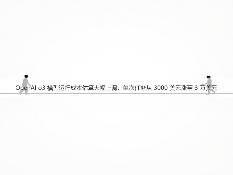 OpenAI o3 模型运行成本估算大幅