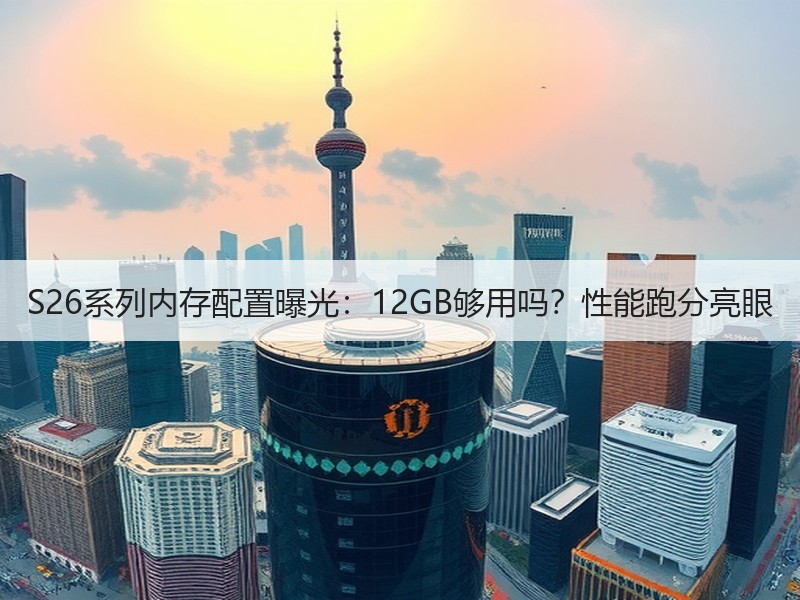 S26系列内存配置曝光：12GB够用吗？