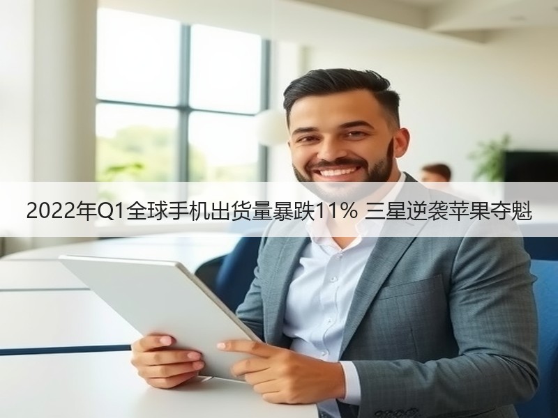 2022年Q1全球手机出货量暴跌11% 