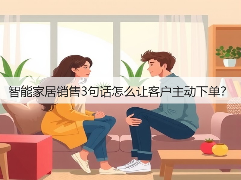 智能家居销售3句话怎么让客户主动下单？