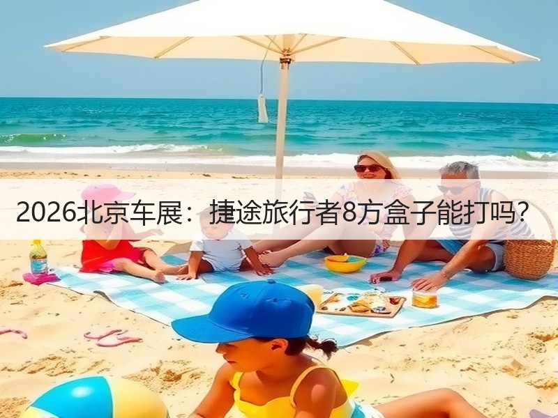 2026北京车展：捷途旅行者8方盒子能打