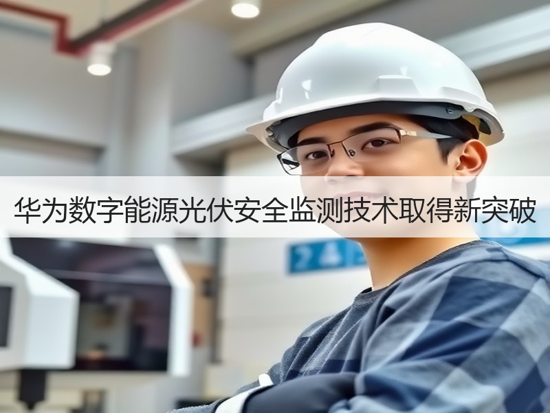 华为数字能源光伏安全监测技术取得新突破
