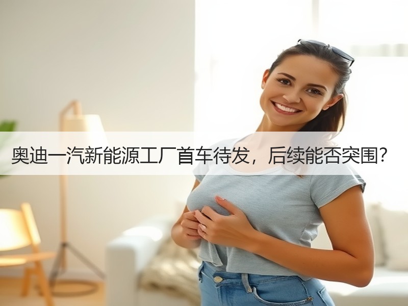 奥迪一汽新能源工厂首车待发，后续能否突围