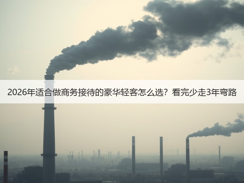 2026年适合做商务接待的豪华轻客怎么选