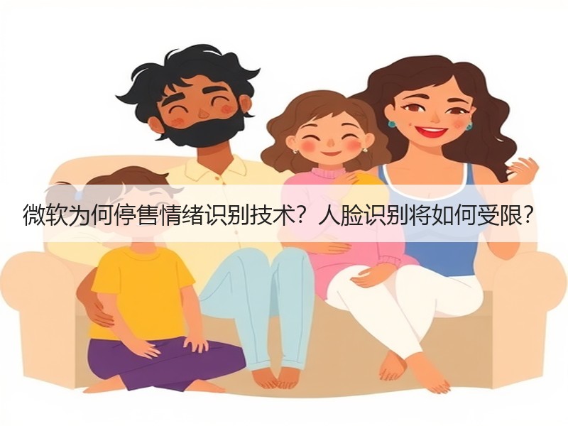 微软为何停售情绪识别技术？人脸识别将如何