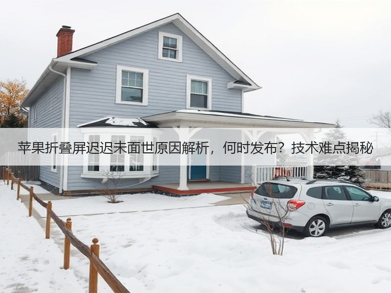 苹果折叠屏迟迟未面世原因解析，何时发布？