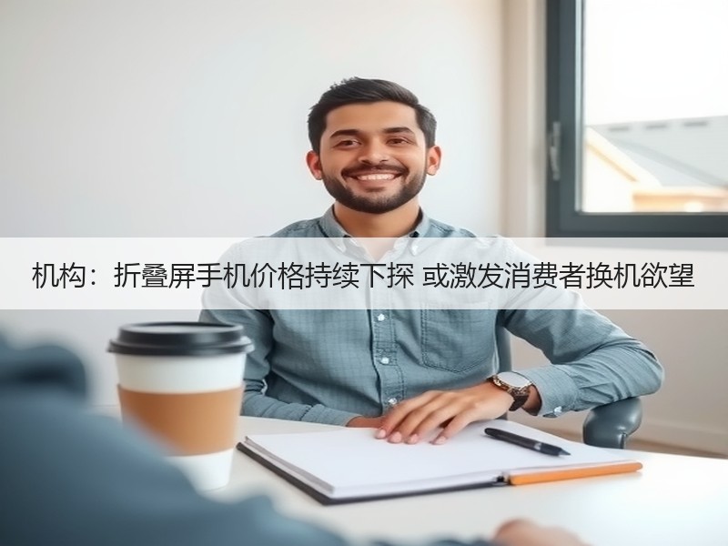 机构：折叠屏手机价格持续下探 或激发消费