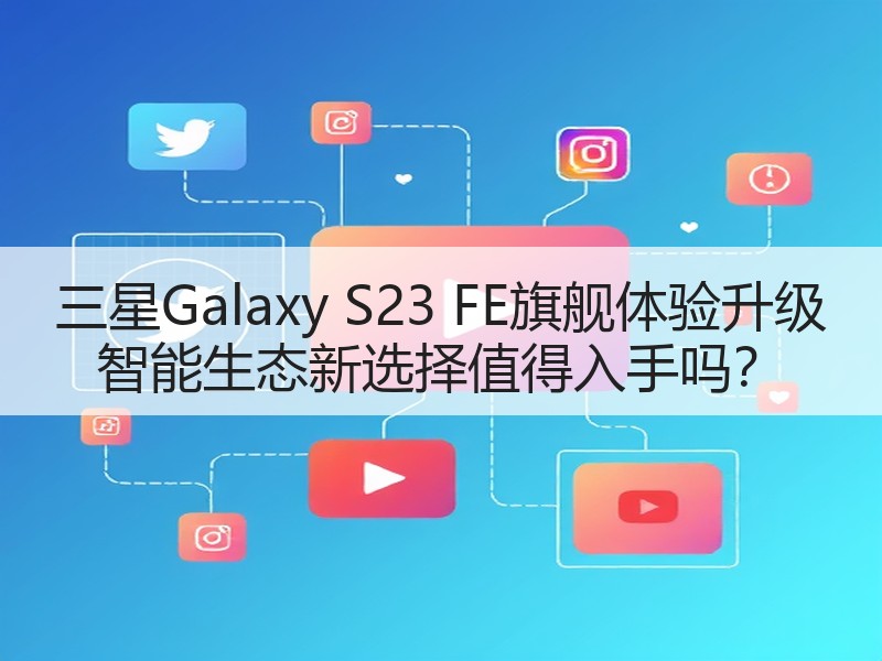 三星Galaxy S23 FE旗舰体验升