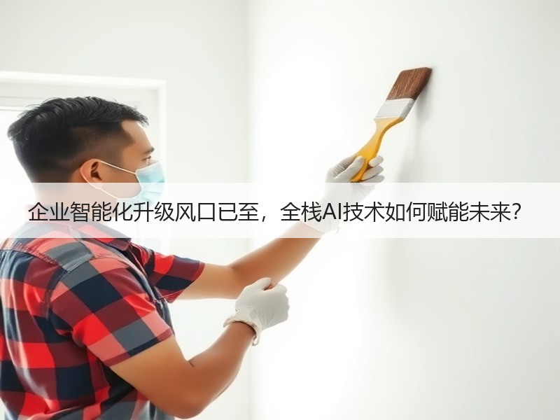 企业智能化升级风口已至，全栈AI技术如何
