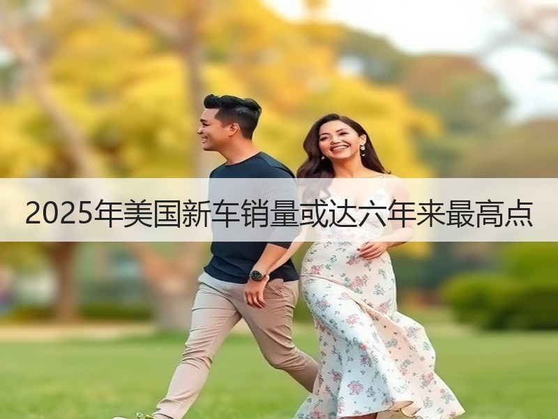 2025年美国新车销量或达六年来最高点
