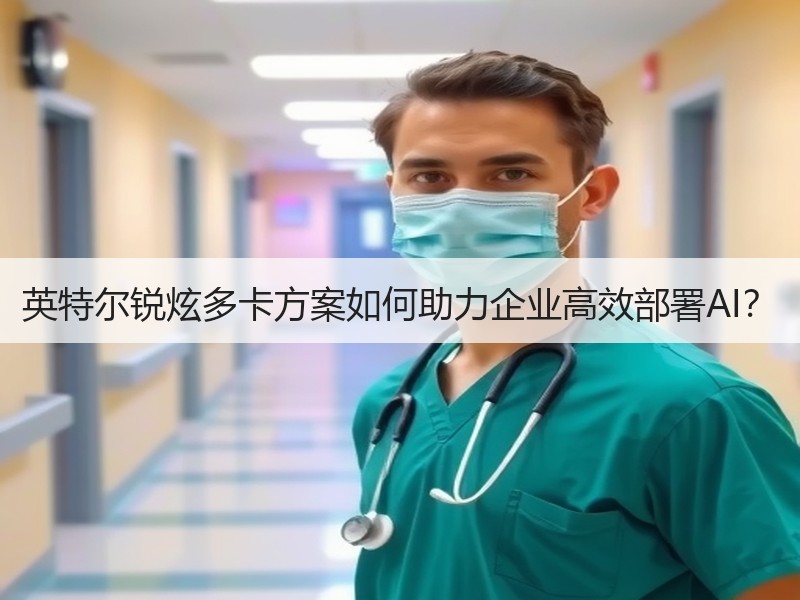 英特尔锐炫多卡方案如何助力企业高效部署A