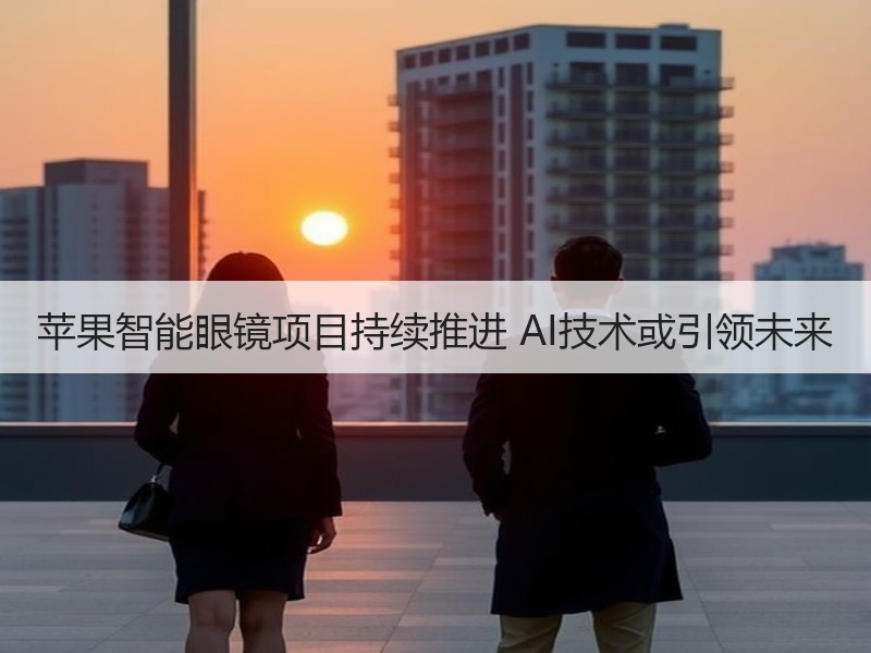 苹果智能眼镜项目持续推进 AI技术或引领