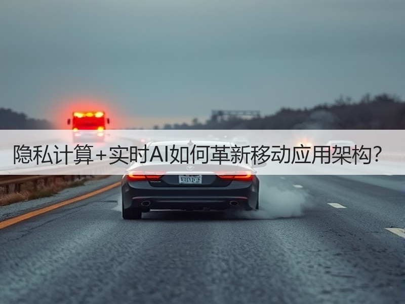 隐私计算+实时AI如何革新移动应用架构？