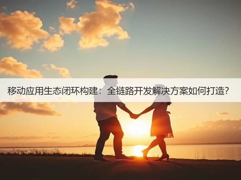 移动应用生态闭环构建：全链路开发解决方案