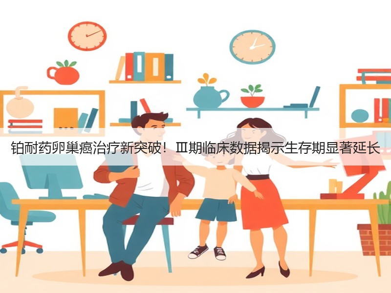 铂耐药卵巢癌治疗新突破！Ⅲ期临床数据揭示