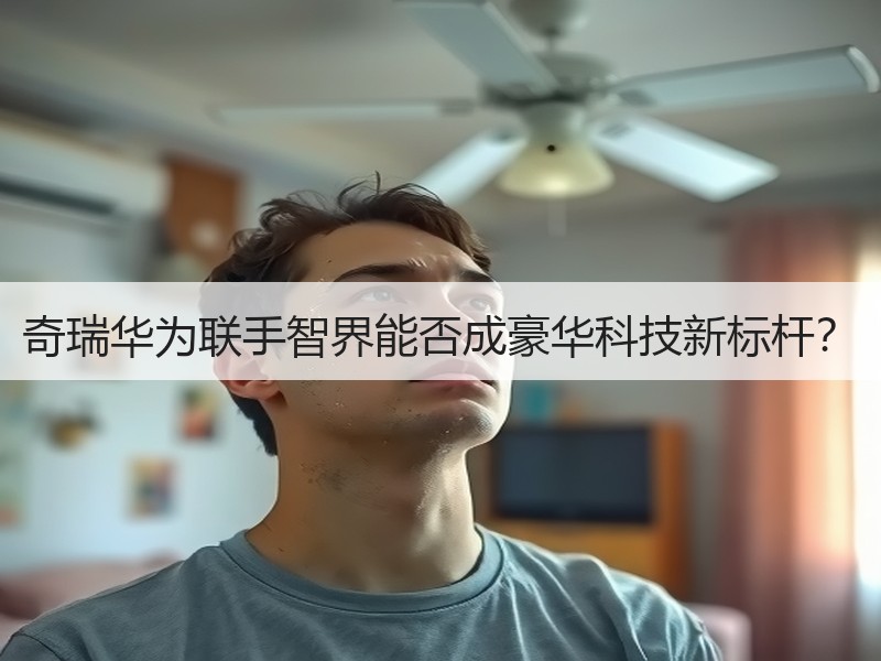 奇瑞华为联手智界能否成豪华科技新标杆？