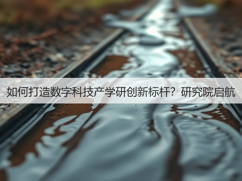 如何打造数字科技产学研创新标杆？研究院启