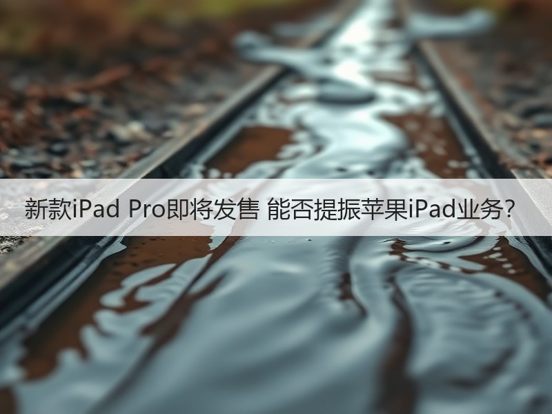 新款iPad Pro即将发售 能否提振苹