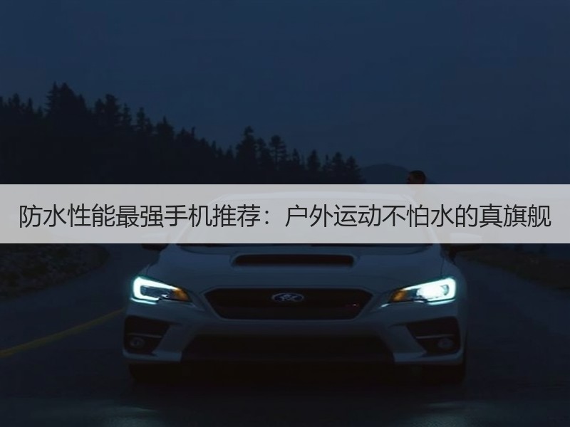 防水性能最强手机推荐：户外运动不怕水的真