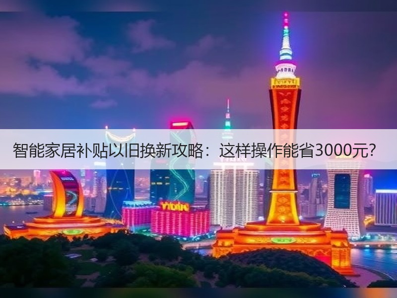 智能家居补贴以旧换新攻略：这样操作能省3