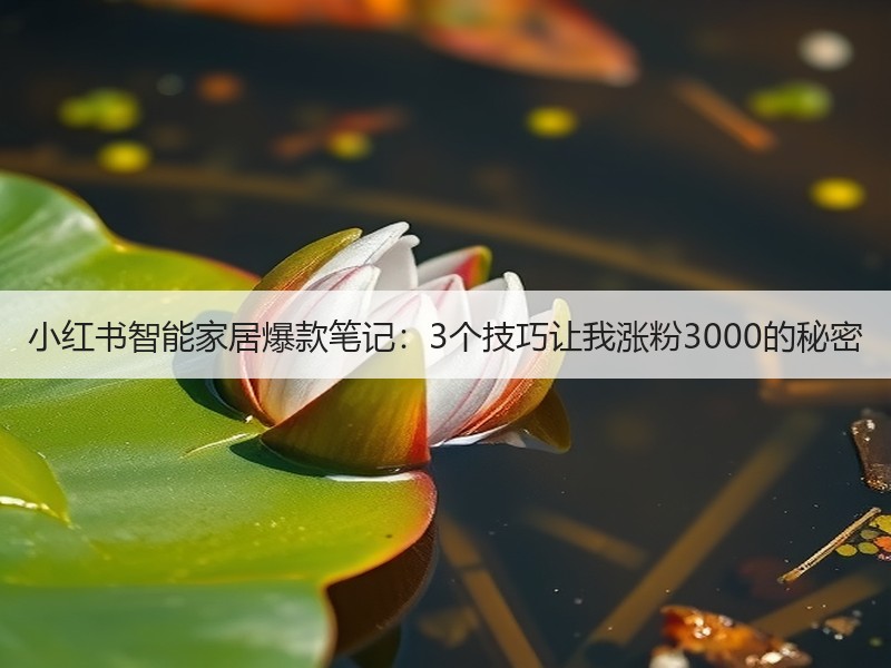 小红书智能家居爆款笔记：3个技巧让我涨粉