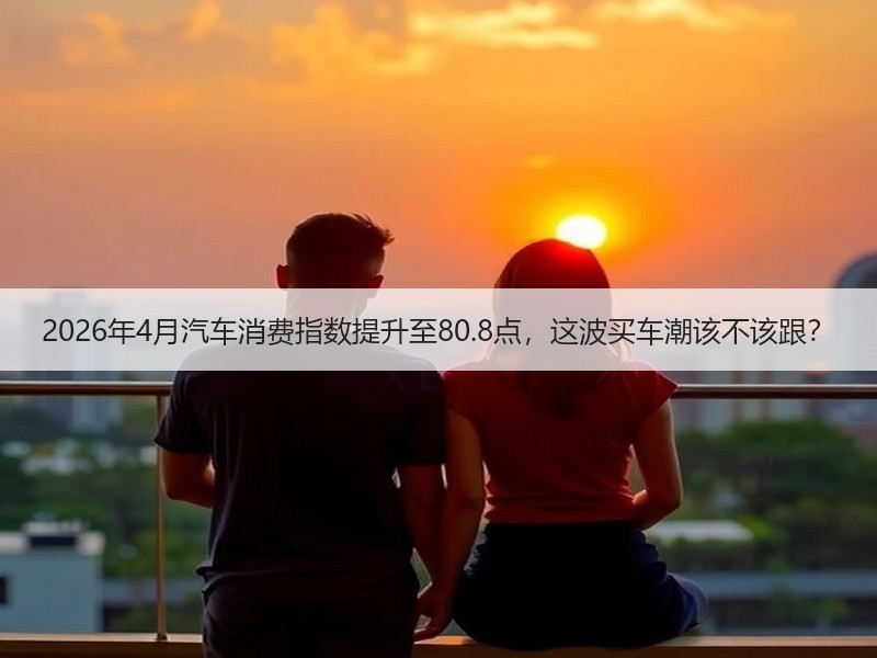 2026年4月汽车消费指数提升至80.8