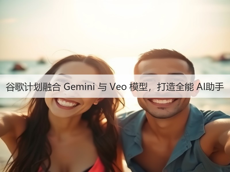 谷歌计划融合 Gemini 与 Veo 