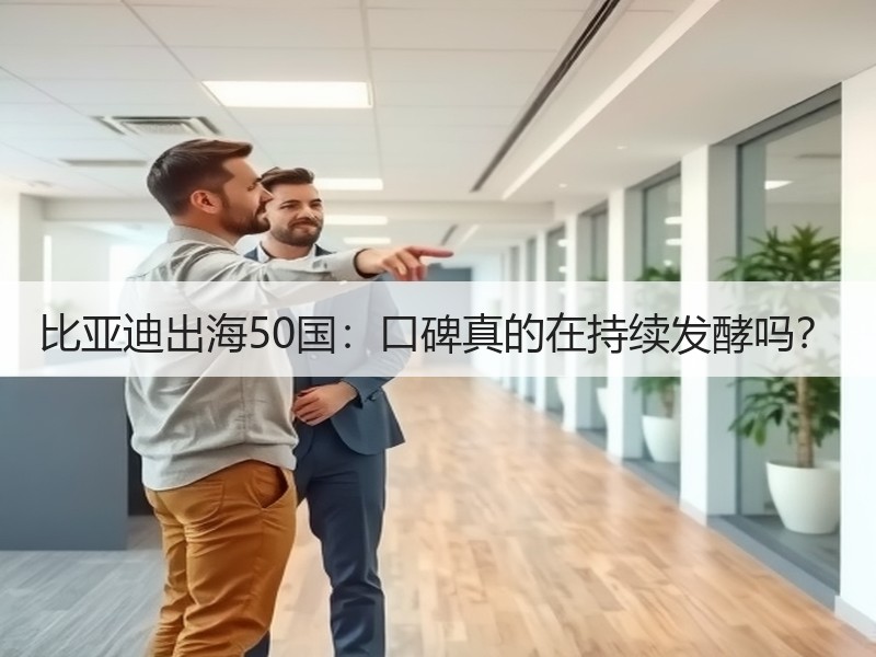 比亚迪出海50国：口碑真的在持续发酵吗？