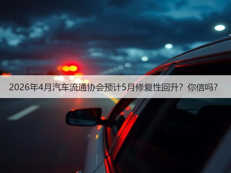 2026年4月汽车流通协会预计5月修复性