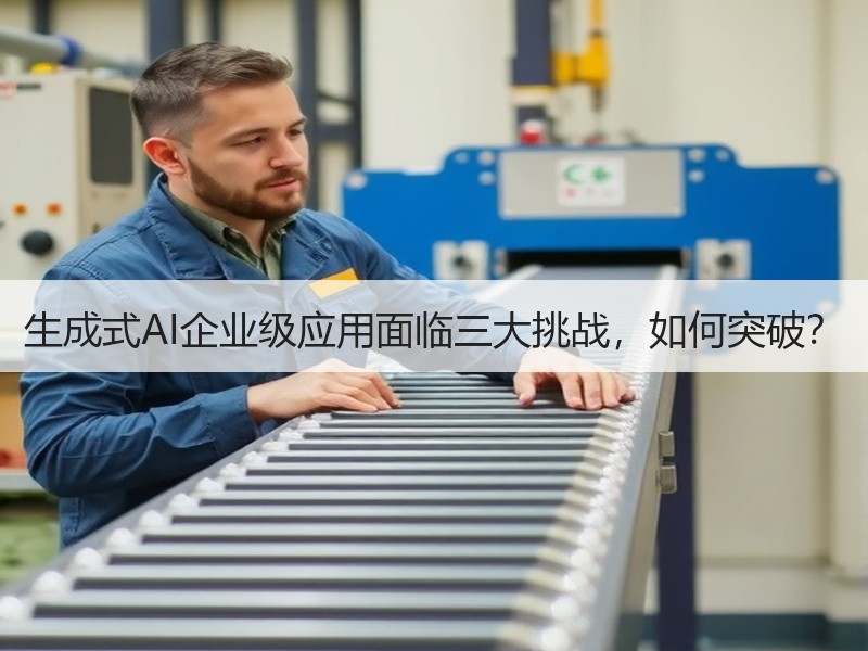 生成式AI企业级应用面临三大挑战，如何突