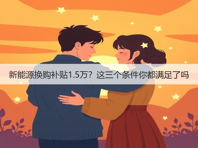 新能源换购补贴1.5万？这三个条件你都满